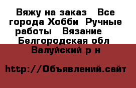 Вяжу на заказ - Все города Хобби. Ручные работы » Вязание   . Белгородская обл.,Валуйский р-н